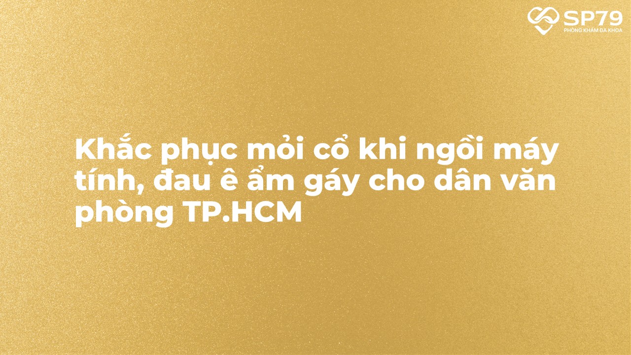 Khắc phục mỏi cổ khi ngồi máy tính, đau ê ẩm gáy cho dân văn phòng TP.HCM