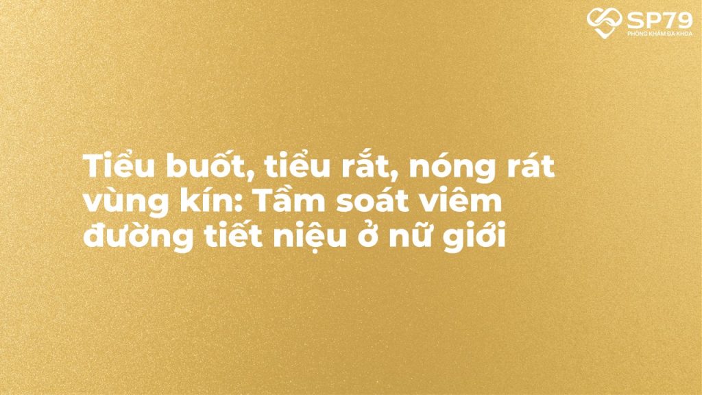 Tiểu buốt, tiểu rắt, nóng rát vùng kín: Tầm soát viêm đường tiết niệu ở nữ giới