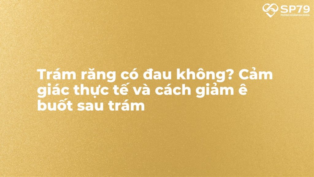 Trám răng có đau không? Cảm giác thực tế và cách giảm ê buốt sau trám